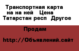 Транспортная карта 1200на на ней › Цена ­ 700 - Татарстан респ. Другое » Продам   